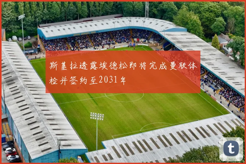 斯基拉透露埃德松即将完成曼联体检并签约至2031年