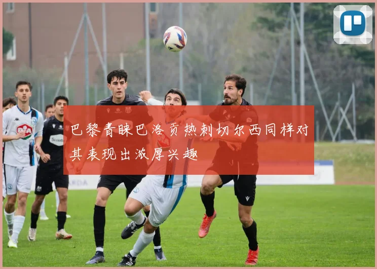 巴黎青睐巴洛贡热刺切尔西同样对其表现出浓厚兴趣