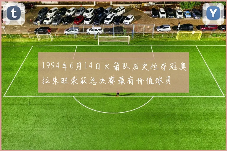 1994年6月14日火箭队历史性夺冠奥拉朱旺荣获总决赛最有价值球员
