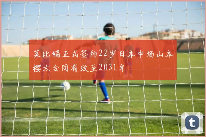 莱比锡正式签约22岁日本中场山本樱太合同有效至2031年