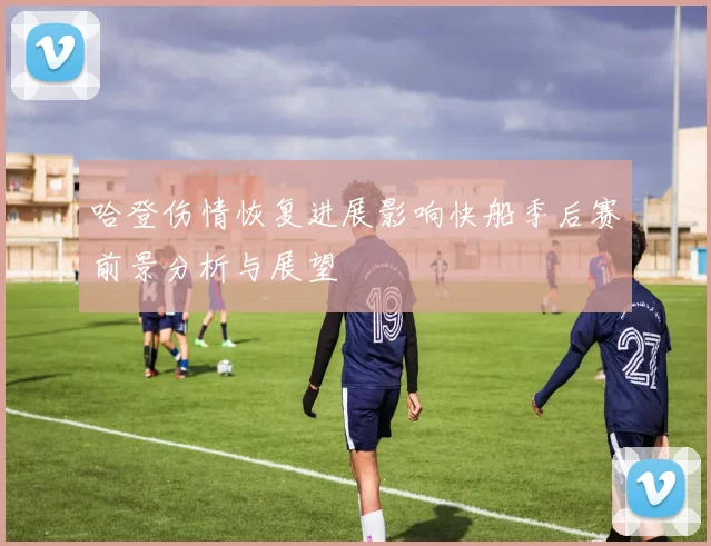 哈登伤情恢复进展影响快船季后赛前景分析与展望