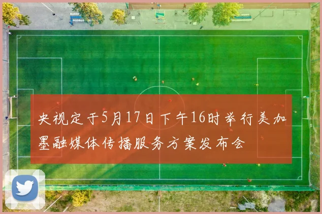 央视定于5月17日下午16时举行美加墨融媒体传播服务方案发布会