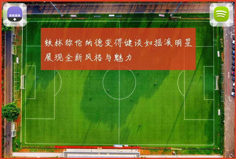 铁林称伦纳德变得健谈如摇滚明星展现全新风格与魅力