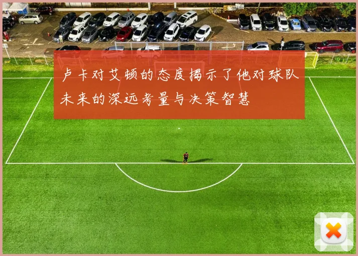 卢卡对艾顿的态度揭示了他对球队未来的深远考量与决策智慧