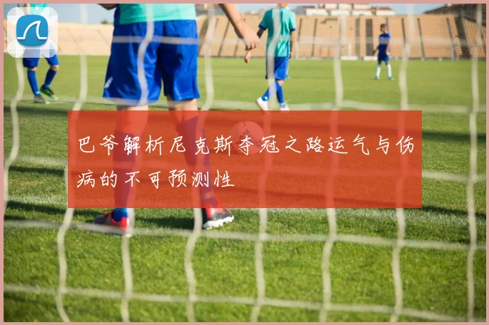 巴爷解析尼克斯夺冠之路运气与伤病的不可预测性