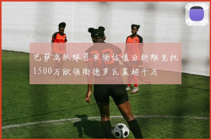 巴萨离队球员市场估值分析维克托1500万欧领衔德罗瓦莱超千万
