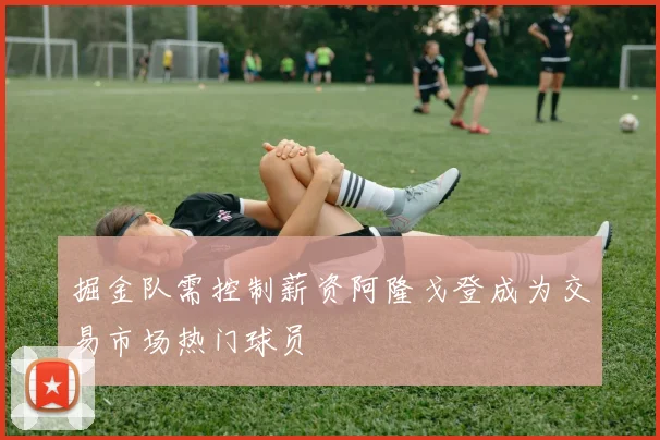掘金队需控制薪资阿隆戈登成为交易市场热门球员