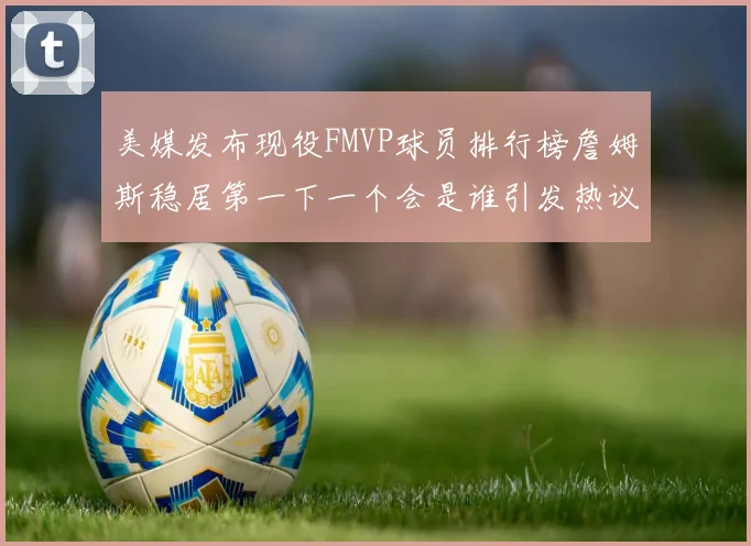 美媒发布现役FMVP球员排行榜詹姆斯稳居第一下一个会是谁引发热议