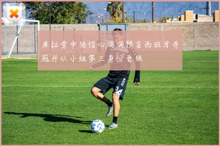 库拉索中场信心满满预言西班牙夺冠并以小组第三身份晋级