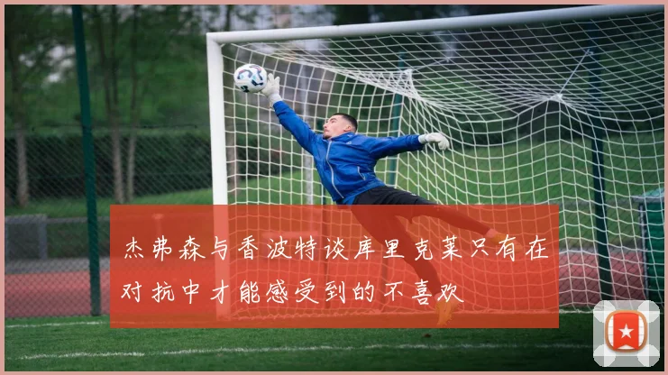 杰弗森与香波特谈库里克莱只有在对抗中才能感受到的不喜欢