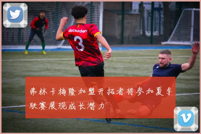 弗林卡梅隆加盟开拓者将参加夏季联赛展现成长潜力