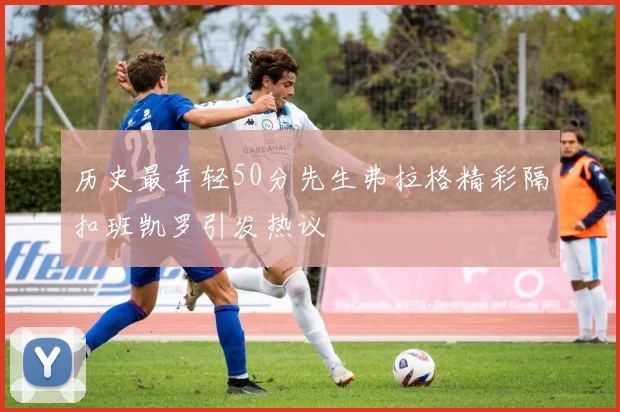 历史最年轻50分先生弗拉格精彩隔扣班凯罗引发热议