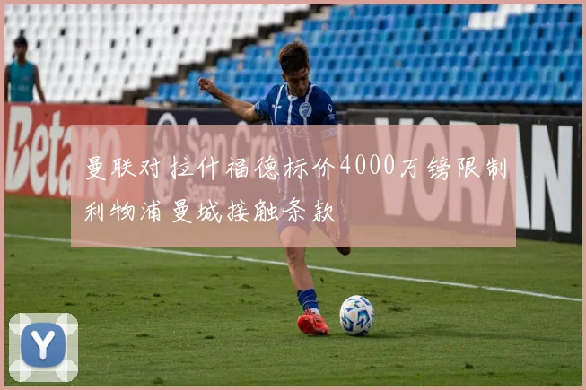 曼联对拉什福德标价4000万镑限制利物浦曼城接触条款