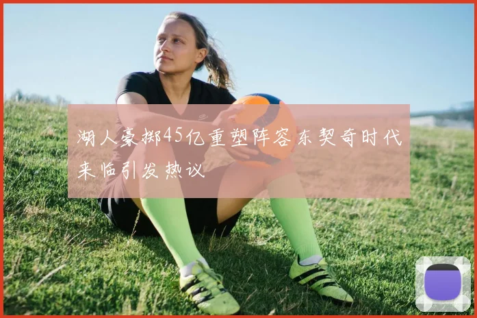 湖人豪掷45亿重塑阵容东契奇时代来临引发热议