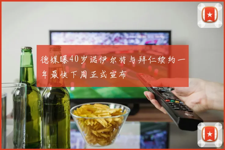 德媒曝40岁诺伊尔将与拜仁续约一年最快下周正式宣布
