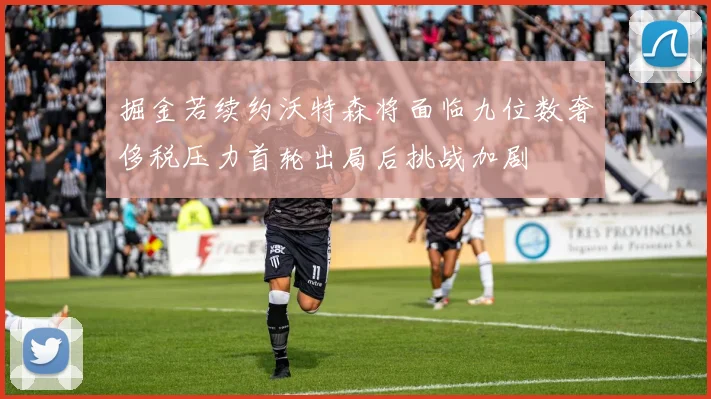 掘金若续约沃特森将面临九位数奢侈税压力首轮出局后挑战加剧