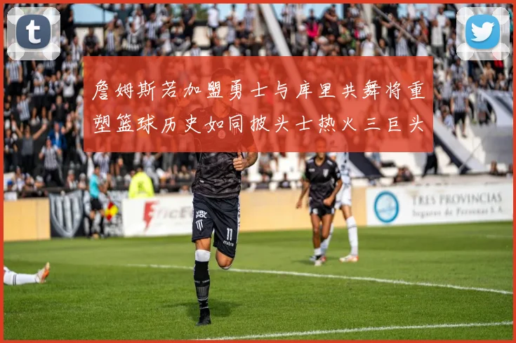 詹姆斯若加盟勇士与库里共舞将重塑篮球历史如同披头士热火三巨头再现
