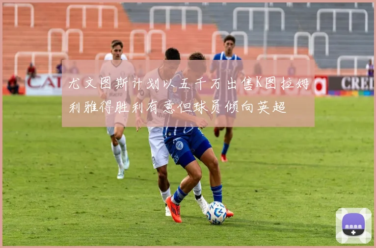 尤文图斯计划以五千万出售K图拉姆利雅得胜利有意但球员倾向英超